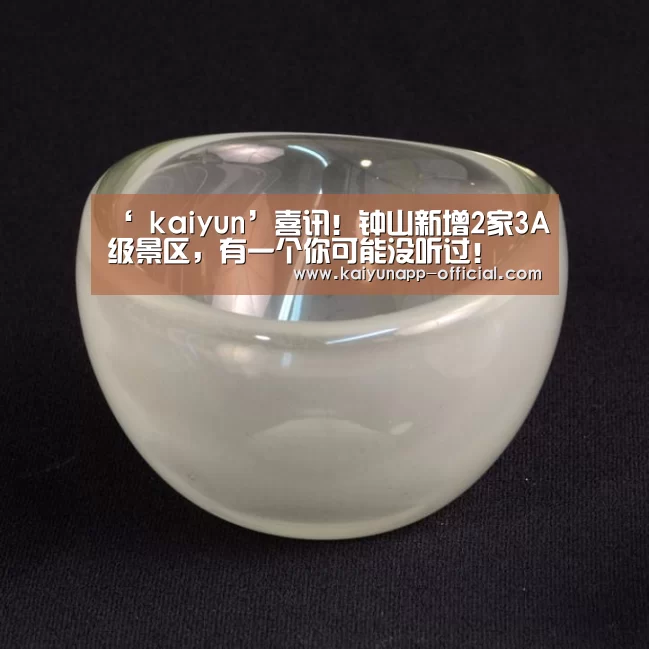 ‘ kaiyun’喜讯！钟山新增2家3A级景区，有一个你可能没听过！