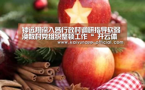 钟远翔深入各行政村调研指导软弱涣散村党组织整顿工作“ 开云体育”(图1) 开云